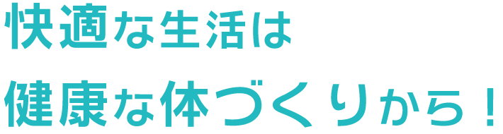 快適な生活は 健康な体づくりから！